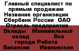 Главный специалист по прямым продажам › Название организации ­ Сбербанк России, ОАО › Отрасль предприятия ­ Вклады › Минимальный оклад ­ 36 000 - Все города Работа » Вакансии   . Ивановская обл.